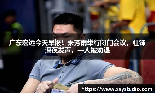 广东宏远今天早报！朱芳雨举行闭门会议，杜锋深夜发声，一人被劝退