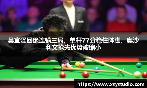 吴宜泽回绝连输三局，单杆77分稳住阵脚，奥沙利文抢先优势被缩小