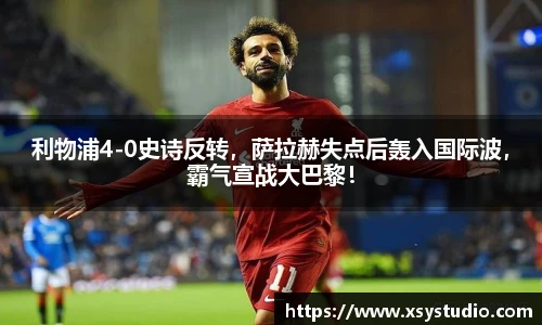 利物浦4-0史诗反转，萨拉赫失点后轰入国际波，霸气宣战大巴黎！